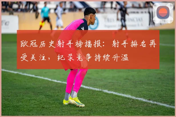 欧冠历史射手榜播报:射手排名再受关注,纪录竞争持续升温