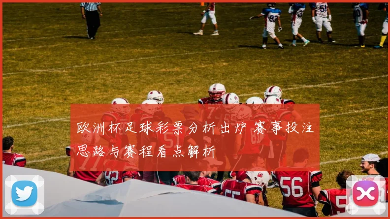欧洲杯足球彩票分析出炉 赛事投注思路与赛程看点解析