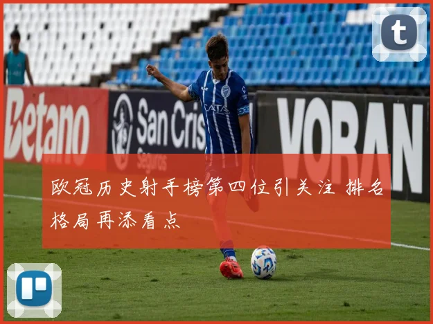 欧冠历史射手榜第四位引关注 排名格局再添看点
