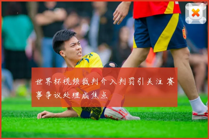 世界杯视频裁判介入判罚引关注 赛事争议处理成焦点