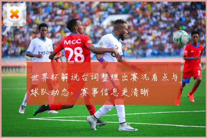 世界杯解说台词整理出赛况看点与球队动态，赛事信息更清晰