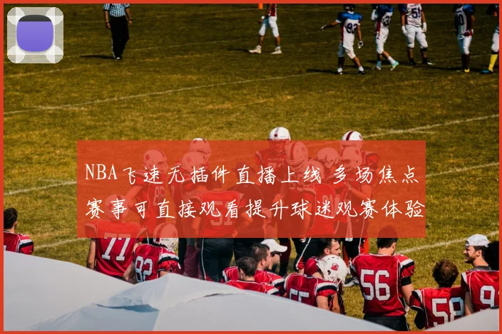 NBA飞速无插件直播上线 多场焦点赛事可直接观看提升球迷观赛体验